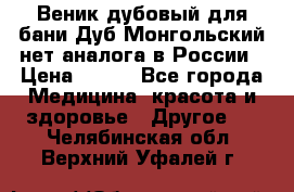 Веник дубовый для бани Дуб Монгольский нет аналога в России › Цена ­ 120 - Все города Медицина, красота и здоровье » Другое   . Челябинская обл.,Верхний Уфалей г.